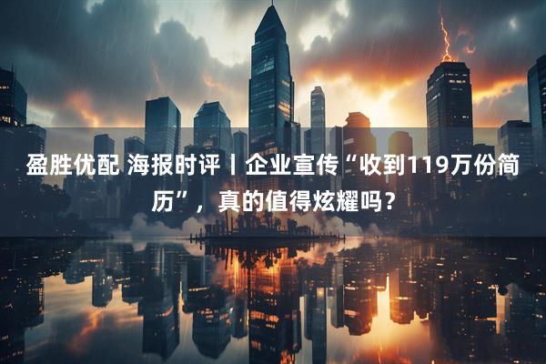 盈胜优配 海报时评丨企业宣传“收到119万份简历”，真的值得炫耀吗？