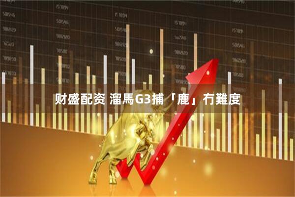 财盛配资 溜馬G3捕「鹿」冇難度