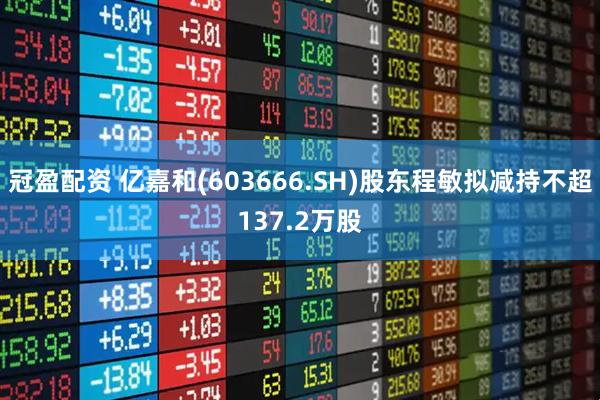 冠盈配资 亿嘉和(603666.SH)股东程敏拟减持不超137.2万股