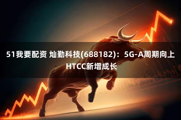 51我要配资 灿勤科技(688182)：5G-A周期向上 HTCC新增成长