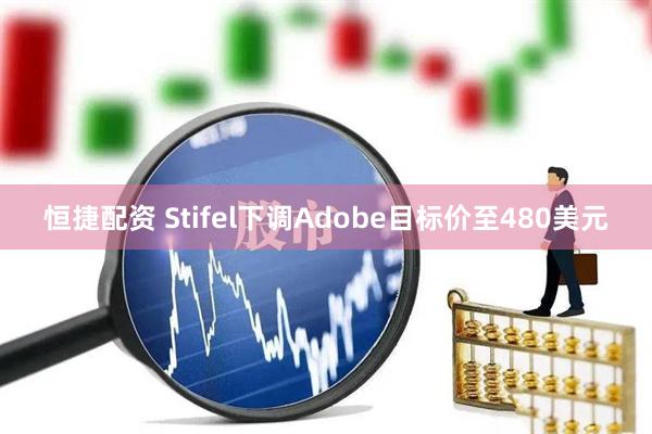 恒捷配资 Stifel下调Adobe目标价至480美元