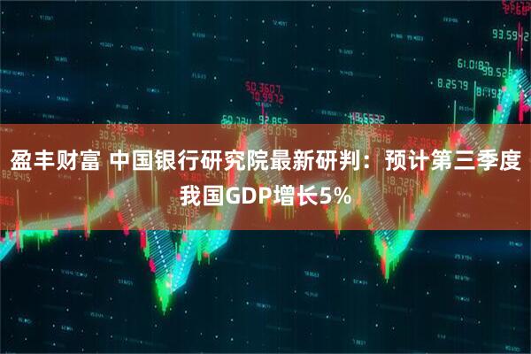 盈丰财富 中国银行研究院最新研判：预计第三季度我国GDP增长5%